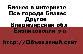 Бизнес в интернете! - Все города Бизнес » Другое   . Владимирская обл.,Вязниковский р-н